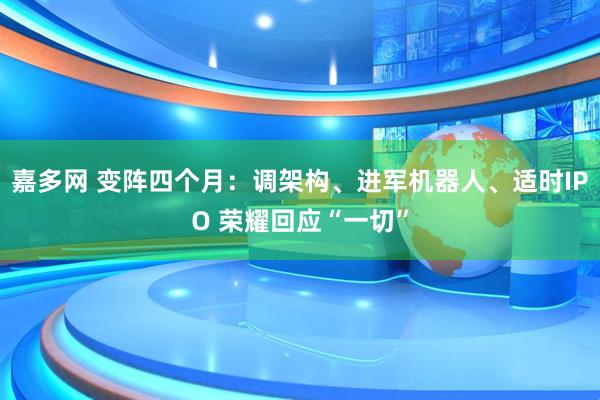 嘉多网 变阵四个月：调架构、进军机器人、适时IPO 荣耀回应“一切”