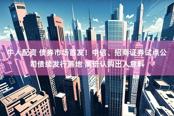 牛人配资 债券市场首发！中信、招商证券试点公司债续发行落地 高倍认购出人意料