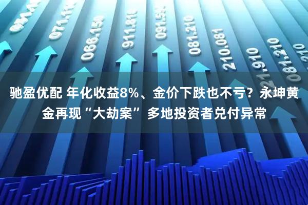 驰盈优配 年化收益8%、金价下跌也不亏？永坤黄金再现“大劫案” 多地投资者兑付异常