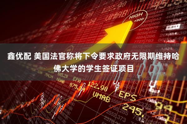 鑫优配 美国法官称将下令要求政府无限期维持哈佛大学的学生签证项目