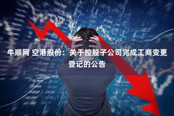 牛顺网 空港股份：关于控股子公司完成工商变更登记的公告