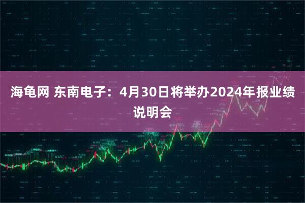 海龟网 东南电子：4月30日将举办2024年报业绩说明会