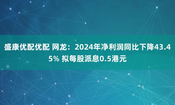 盛康优配优配 网龙：2024年净利润同比下降43.45% 拟每股派息0.5港元