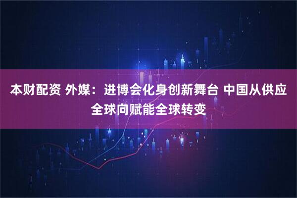 本财配资 外媒：进博会化身创新舞台 中国从供应全球向赋能全球转变