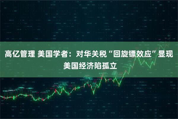 高亿管理 美国学者：对华关税“回旋镖效应”显现 美国经济陷孤立