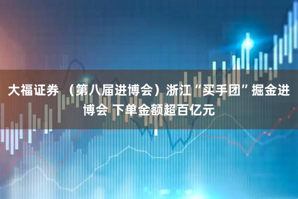 大福证券 (第八届进博会)浙江“买手团”掘金进博会 下单金额超百亿元