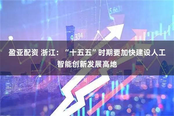 盈亚配资 浙江：“十五五”时期要加快建设人工智能创新发展高地