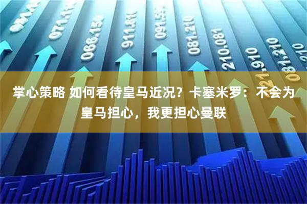 掌心策略 如何看待皇马近况？卡塞米罗：不会为皇马担心，我更担心曼联
