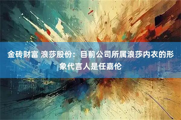 金砖财富 浪莎股份：目前公司所属浪莎内衣的形象代言人是任嘉伦