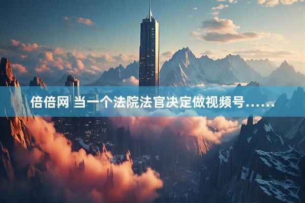 倍倍网 当一个法院法官决定做视频号……