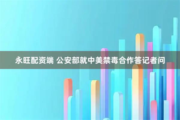 永旺配资端 公安部就中美禁毒合作答记者问