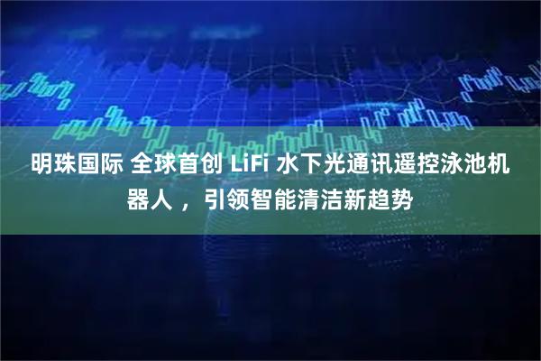 明珠国际 全球首创 LiFi 水下光通讯遥控泳池机器人 ,引领智能清洁新趋势