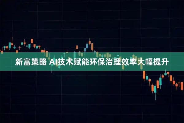 新富策略 AI技术赋能环保治理效率大幅提升