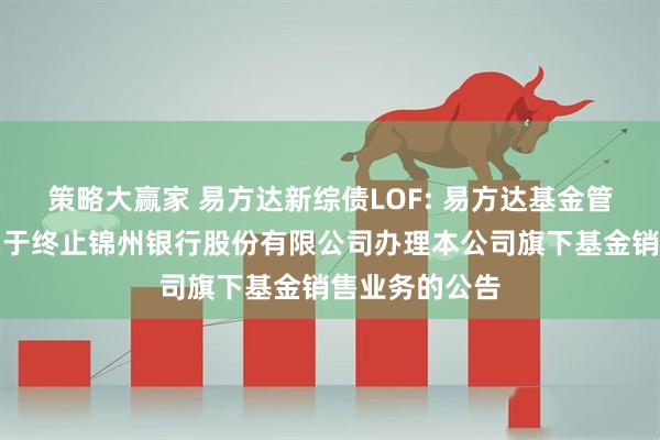 策略大赢家 易方达新综债LOF: 易方达基金管理有限公司关于终止锦州银行股份有限公司办理本公司旗下基金销售业务的公告