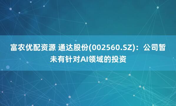 富农优配资源 通达股份(002560.SZ)：公司暂未有针对AI领域的投资