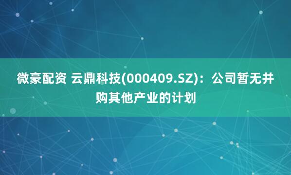 微豪配资 云鼎科技(000409.SZ)：公司暂无并购其他产业的计划