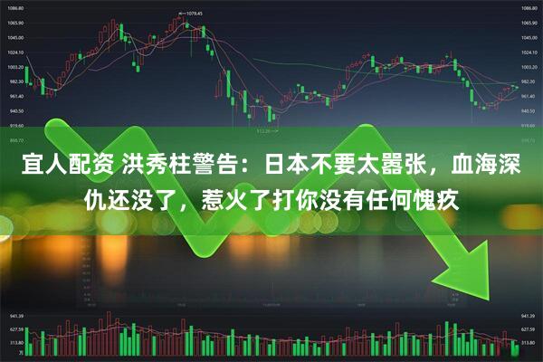 宜人配资 洪秀柱警告:日本不要太嚣张,血海深仇还没了,惹火了打你没有任何愧疚