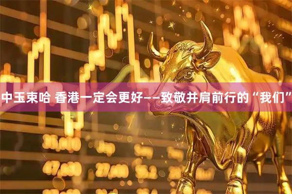 中玉束哈 香港一定会更好——致敬并肩前行的“我们”
