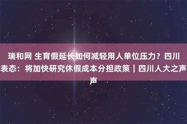 瑞和网 生育假延长如何减轻用人单位压力?四川表态:将加快研究休假成本分担政策|四川人大之声