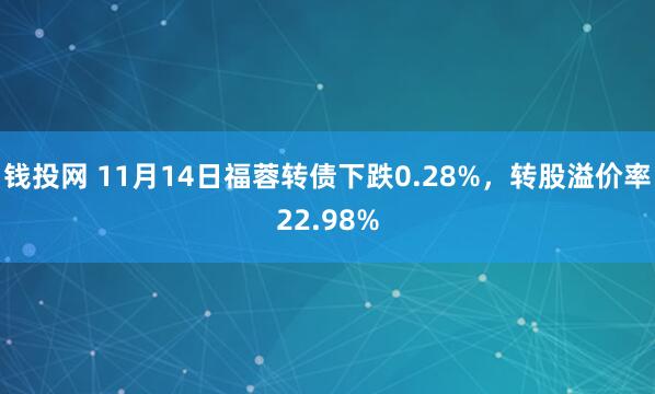 钱投网 11月14日福蓉转债下跌0.28%,转股溢价率22.98%