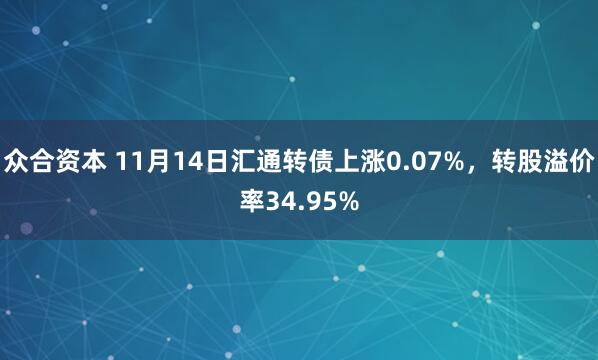 众合资本 11月14日汇通转债上涨0.07%,转股溢价率34.95%
