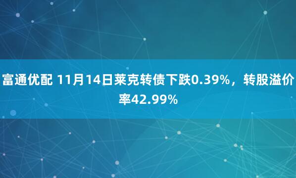 富通优配 11月14日莱克转债下跌0.39%,转股溢价率42.99%