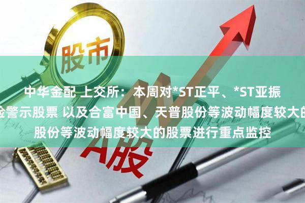 中华金配 上交所：本周对*ST正平、*ST亚振等异常波动退市风险警示股票 以及合富中国、天普股份等波动幅度较大的股票进行重点监控