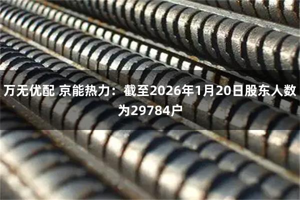 万无优配 京能热力：截至2026年1月20日股东人数为29784户