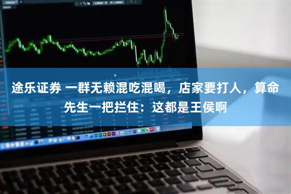 途乐证券 一群无赖混吃混喝，店家要打人，算命先生一把拦住：这都是王侯啊