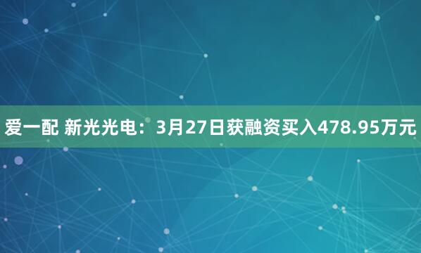 爱一配 新光光电：3月27日获融资买入478.95万元