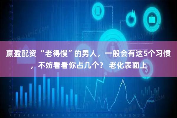 赢盈配资 “老得慢”的男人，一般会有这5个习惯，不妨看看你占几个？ 老化表面上