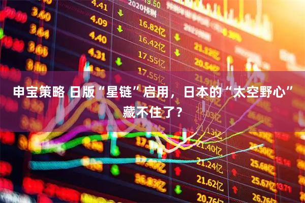 申宝策略 日版“星链”启用，日本的“太空野心”藏不住了？