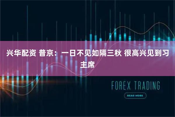 兴华配资 普京：一日不见如隔三秋 很高兴见到习主席