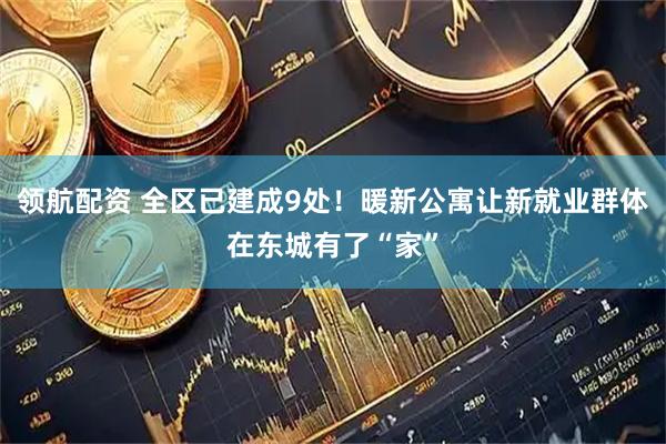 领航配资 全区已建成9处！暖新公寓让新就业群体在东城有了“家”