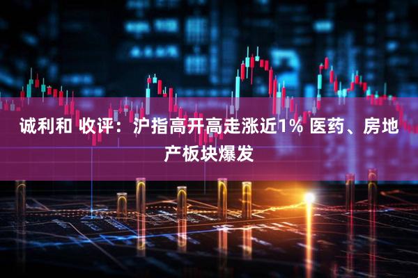 诚利和 收评：沪指高开高走涨近1% 医药、房地产板块爆发