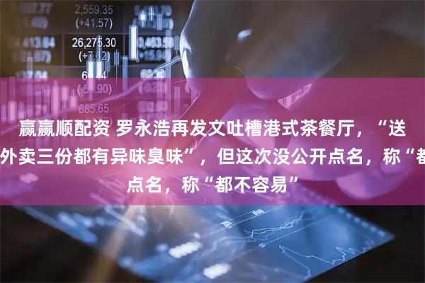 赢赢顺配资 罗永浩再发文吐槽港式茶餐厅，“送过来六份外卖三份都有异味臭味”，但这次没公开点名，称“都不容易”